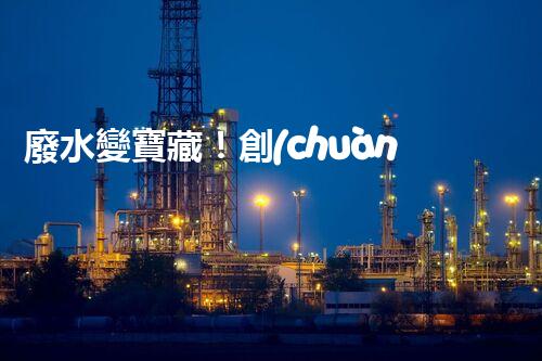 廢水變寶藏！創(chuàng)新技術助力環(huán)保，解密處理廢水的奇妙方法！